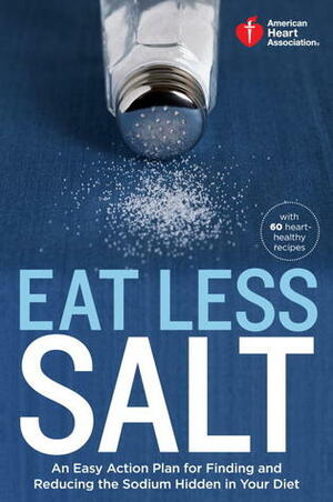 American Heart Association Eat Less Salt: An Easy Action Plan for Finding and Reducing the Sodium Hidden in Your Diet by American Heart Association