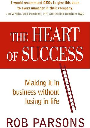 The Heart of Success; Making It in Business without Losing in Life by Rob Parsons, Rob Parsons