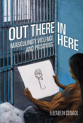 Out There/In Here: Masculinity, Violence and Prisoning by Elizabeth Comack