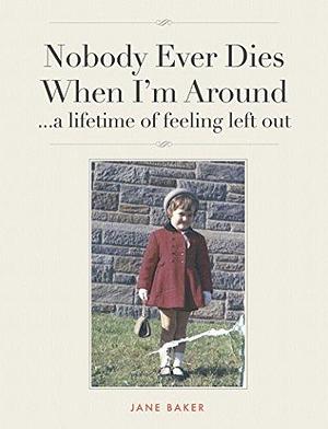 Nobody Ever Dies When I'm Around: a lifetime of feeling left out. by Jane Baker, Jane Baker