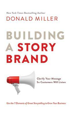 Building a Storybrand: Clarify Your Message So Customers Will Listen by Donald Miller