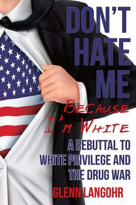 Don't Hate Me Because I'm White: A Rebuttal To White Privilege And The Drug War by Glenn Langohr
