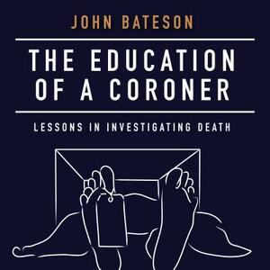 The Education of a Coroner: Lessons in Investigating Death by John Bateson