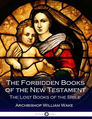 The Forbidden Books of the New Testament: The Lost Books of the Bible by Archbishop Wake