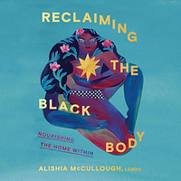 Reclaiming the Black Body: Nourishing the Home Within by Alishia McCullough