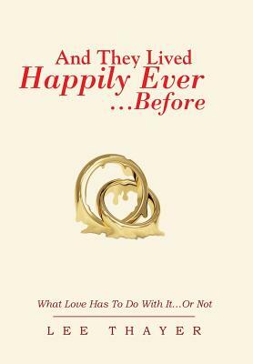 And They Lived Happily Ever... ...Before: What Love Has to Do with It...or Not by Lee Thayer