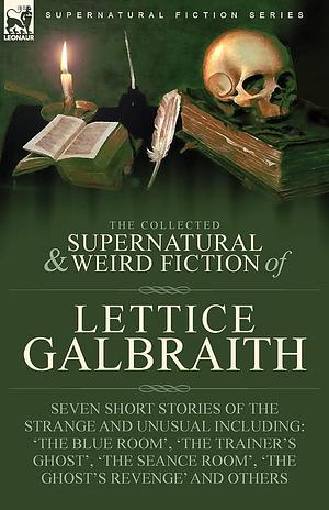 The Collected Supernatural and Weird Fiction of Lettice Galbraith: Seven Short Stories of the Strange and Unusual Including 'The Blue Room' and 'A Ghost's Revenge' by Lettice Galbraith