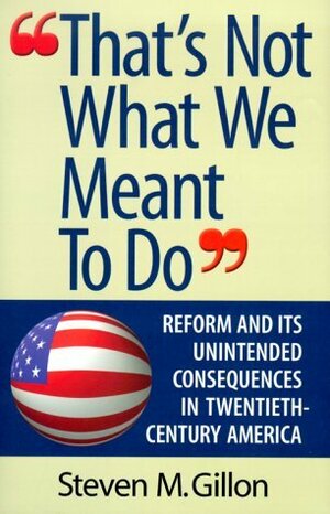 That's Not What We Meant to Do: Reform and Its Unintended Consequences in Twentieth-Century America by Steven M. Gillon