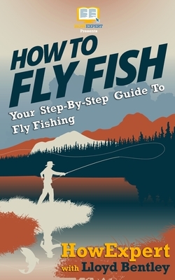 How To Fly Fish - Your Step-By-Step Guide To Fly Fishing by Lloyd Bentley, Howexpert Press