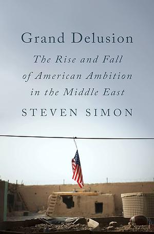 Grand Delusion: The Rise and Fall of American Ambition in the Middle East by Steven Simon