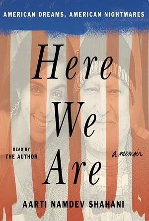 Here We Are: American Dreams, American Nightmares (a Memoir) by Aarti Namdev Shahani