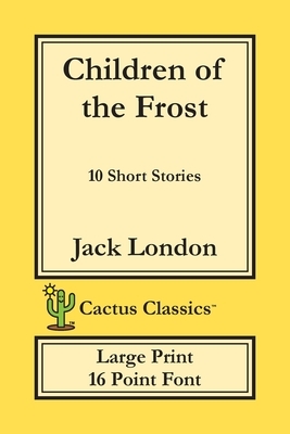 Children of the Frost (Cactus Classics Large Print): 10 Short Stories; 16 Point Font; Large Text; Large Type by Jack London, Marc Cactus