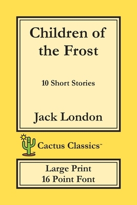 Children of the Frost (Cactus Classics Large Print): 10 Short Stories; 16 Point Font; Large Text; Large Type by Marc Cactus, Jack London