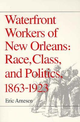 Waterfront Workers of New Orleans Race, Class, and Politics, 1863-1923 by Eric Arnesen