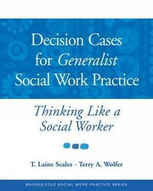 Decision Cases for Generalist Social Work Practice: Thinking Like a Social Worker by Terry A. Wolfer, T. Laine Scales