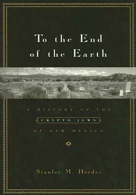 To the End of the Earth: A History of the Crypto-Jews of New Mexico by Stanley M. Hordes