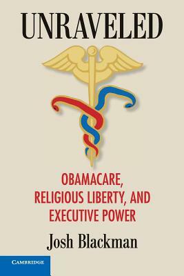 Unraveled: Obamacare, Religious Liberty, and Executive Power by Josh Blackman