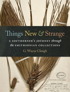 Things New and Strange: A Southerner's Journey Through the Smithsonian Collections by G. Wayne Clough