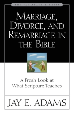 Marriage, Divorce, and Remarriage in the Bible: A Fresh Look at What Scripture Teaches by Jay E. Adams