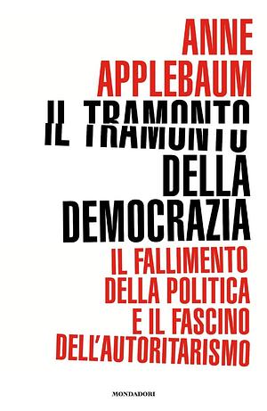 Il tramonto della democrazia: Il fallimento della politica e il fascino dell'autoritarismo by Anne Applebaum