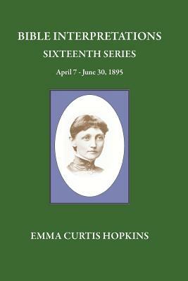 Bible Interpretations Sixteenth Series April 7 - June 30, 1895 by Emma Curtis Hopkins