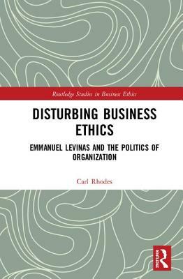 Disturbing Business Ethics: Emmanuel Levinas and the Politics of Organization by Carl Rhodes