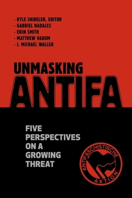Unmasking Antifa: Five Perspectives on a Growing Threat by Erin Smith, Gabriel Nadales, Matthew Vadum