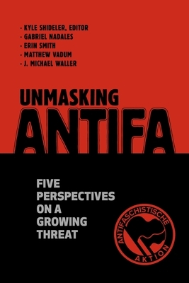 Unmasking Antifa: Five Perspectives on a Growing Threat by Matthew Vadum, Gabriel Nadales, Erin Smith