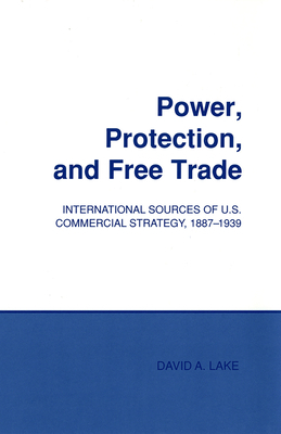 Power, Protection, and Free Trade: International Sources of U.S. Commercial Strategy, 1887-1939 by David A. Lake