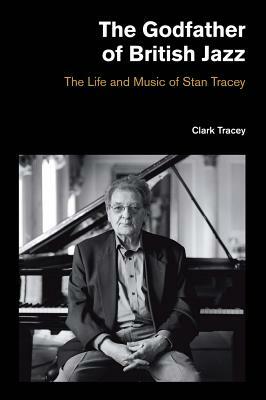 The Godfather of British Jazz: The Life and Music of Stan Tracey by Clark Tracey