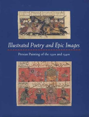 Illustrated Poetry and Epic Images: Persian Painting of the 1330s and 1340s by Marie Lukens Swietochowski, Stefano Carboni