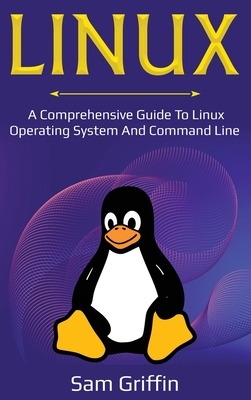 Linux: A Comprehensive Guide to Linux Operating System and Command Line by Sam Griffin