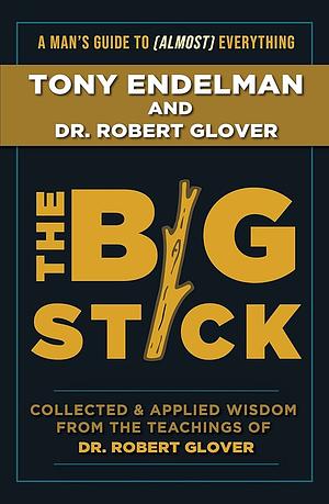 The Big Stick: Collected and Applied Wisdom from the Teachings of Dr. Robert Glover by Tony Endelman