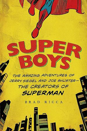 Super Boys: The Amazing Adventures of Jerry Siegel and Joe Shuster—the Creators of Superman by Brad Ricca, Brad Ricca