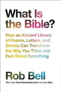 What Is the Bible?: How an Ancient Library of Poems, Letters, and Stories Can Transform the Way You Think and Feel about Everything by Rob Bell