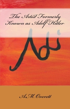 The Artist Formerly Known as Adolf Hitler by A.M. Overett