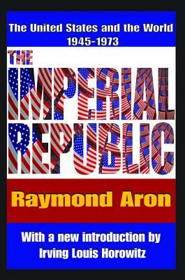 The Imperial Republic: The United States and the World 1945-1973 by Raymond Aron, Irving Horowitz