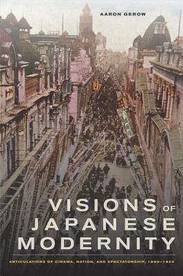 Visions of Japanese Modernity: Articulations of Cinema, Nation, and Spectatorship, 1895-1925 by Aaron Gerow