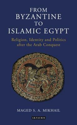 From Byzantine to Islamic Egypt: Religion, Identity and Politics after the Arab Conquest by Maged S.A. Mikhail