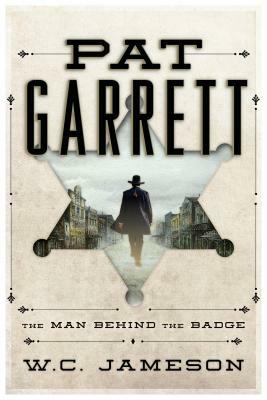 Pat Garrett: The Man Behind the Badge by W. C. Jameson