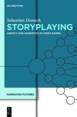 Storyplaying: Agency and Narrative in Video Games by Sebastian Domsch