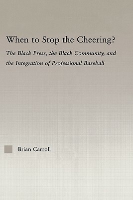 When to Stop the Cheering?: The Black Press, the Black Community, and the Integration of Professional Baseball by Brian Carroll