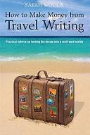 How to Make Money from Travel Writing: Practical Advice on Turning the Dream Into a Well-paid Reality by Sarah Woods