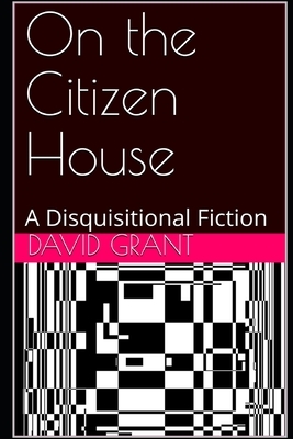 On the Citizen House: A Disquisitional Fiction by David Grant