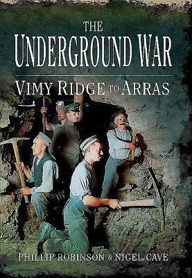 The Underground War: Vimy Ridge To Arras by Nigel Cave, Phillip Robinson
