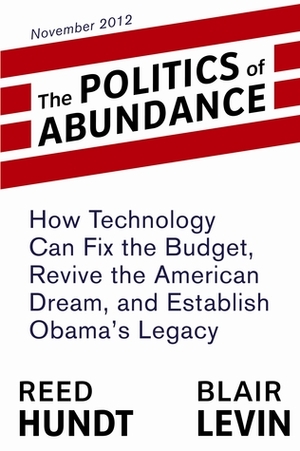 The Politics of Abundance: How Technology Can Fix the Budget, Revive the American Dream, and Establish Obama's Legacy by Blair Levin, Reed Hundt