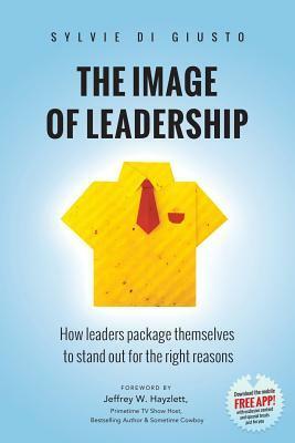 The Image of Leadership: How leaders package themselves to stand out for the right reasons by Sylvie Di Giusto, Jeffrey W Hayzlett