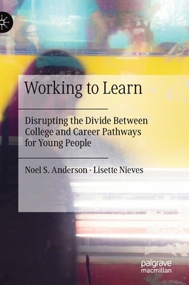 Working to Learn: Disrupting the Divide Between College and Career Pathways for Young People by Noel S. Anderson, Lisette Nieves