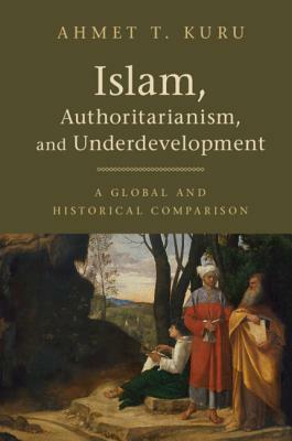 Islam, Authoritarianism, and Underdevelopment by Ahmet T. Kuru