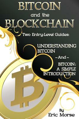 Bitcoin and the Blockchain - Two Entry Level Guides: Bitcoin: A Simple Introduction and Understanding Bitcoin by Eric Morse